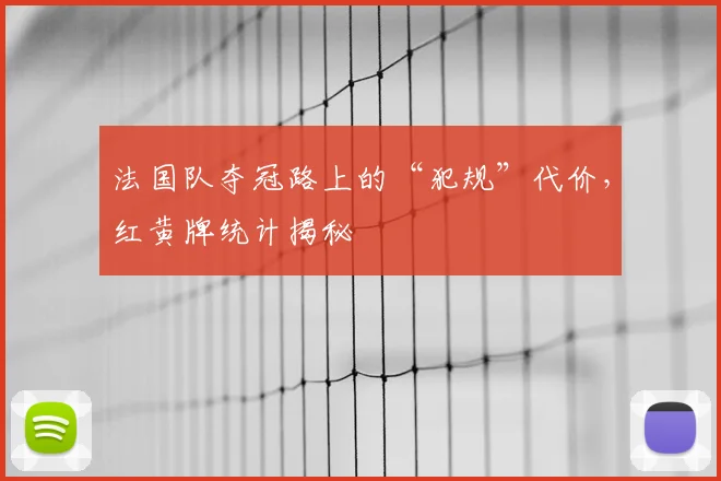 法国队夺冠路上的“犯规”代价，红黄牌统计揭秘