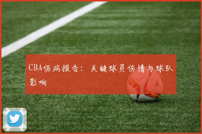 CBA伤病报告：关键球员伤情与球队影响