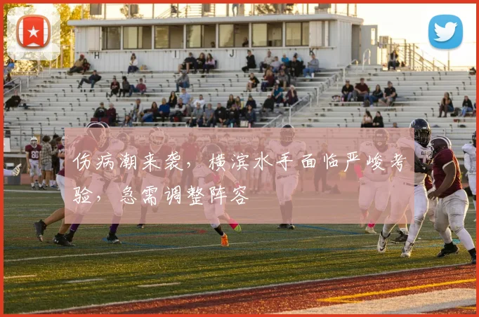 伤病潮来袭,横滨水手面临严峻考验,急需调整阵容