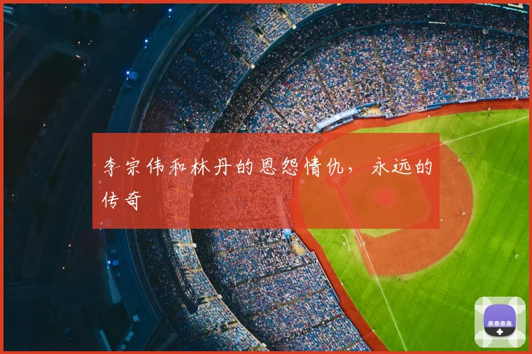 李宗伟和林丹的恩怨情仇，永远的传奇