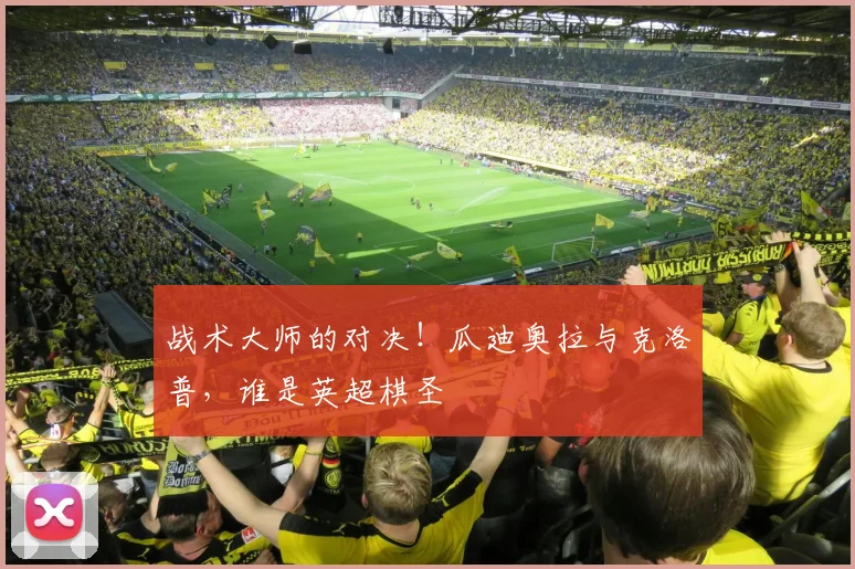 战术大师的对决!瓜迪奥拉与克洛普,谁是英超棋圣