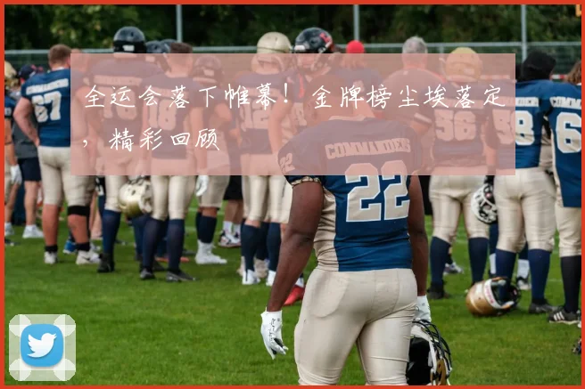 全运会落下帷幕!金牌榜尘埃落定,精彩回顾