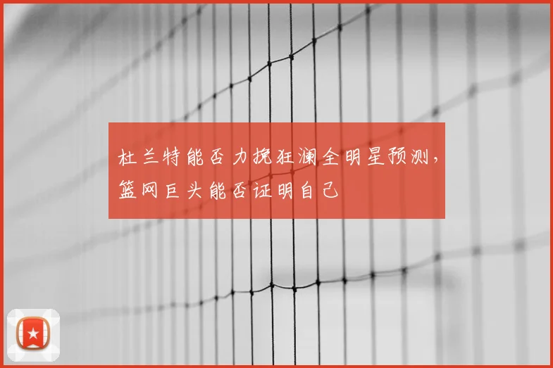 杜兰特能否力挽狂澜全明星预测，篮网巨头能否证明自己