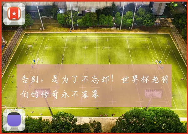 告别，是为了不忘却！世界杯老将们的传奇永不落幕