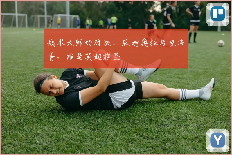 战术大师的对决！瓜迪奥拉与克洛普，谁是英超棋圣