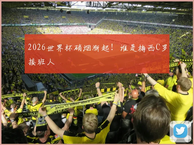 2026世界杯硝烟渐起！谁是梅西C罗接班人