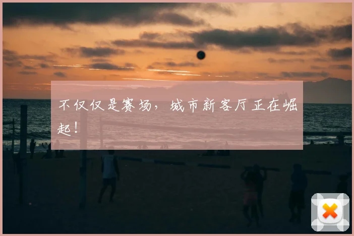 不仅仅是赛场，城市新客厅正在崛起！