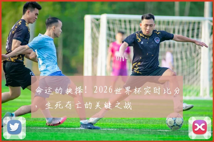 命运的抉择!2026世界杯实时比分,生死存亡的关键之战