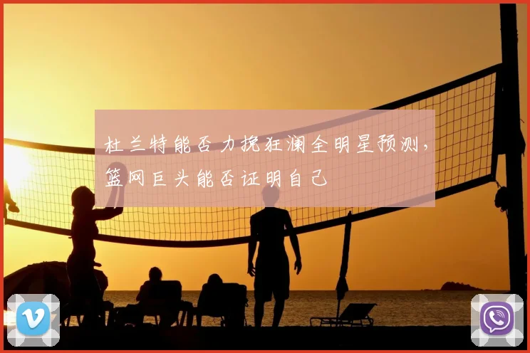 杜兰特能否力挽狂澜全明星预测,篮网巨头能否证明自己