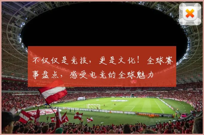不仅仅是竞技，更是文化！全球赛事盘点，感受电竞的全球魅力
