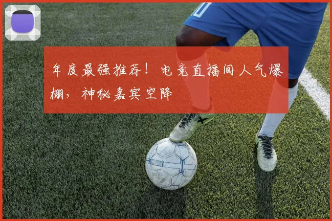 年度最强推荐！电竞直播间人气爆棚，神秘嘉宾空降
