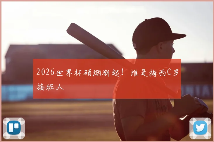 2026世界杯硝烟渐起!谁是梅西C罗接班人