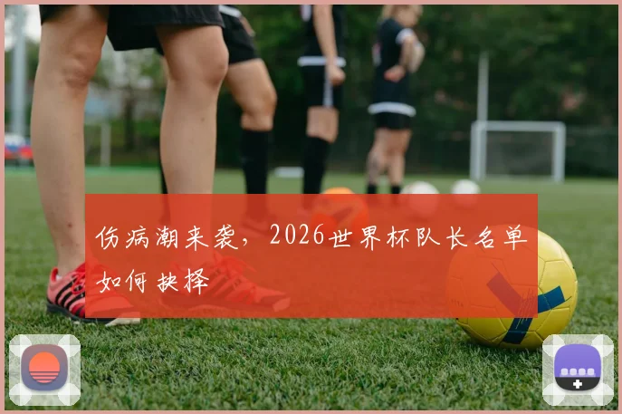 伤病潮来袭,2026世界杯队长名单如何抉择